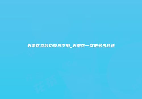石斛花茶的功效与作用_石斛花一次泡多少合适