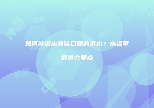 如何冲泡出最佳口感的茶水？水温掌握这些要点