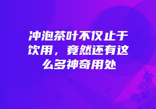 冲泡茶叶不仅止于饮用，竟然还有这么多神奇用处