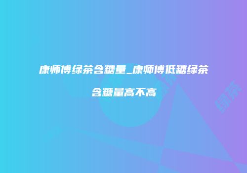 康师傅绿茶含糖量_康师傅低糖绿茶含糖量高不高