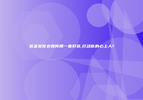 茶圣吴觉农如何用一壶好茶,打动你的心上人?