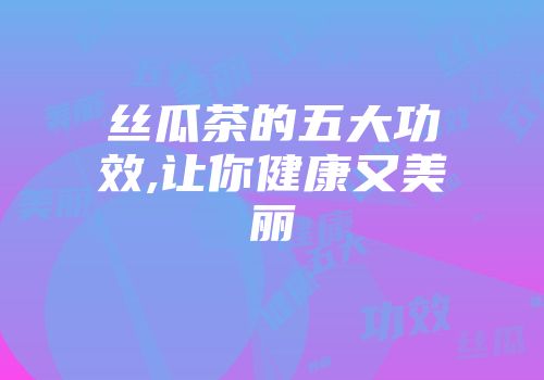 丝瓜茶的五大功效,让你健康又美丽