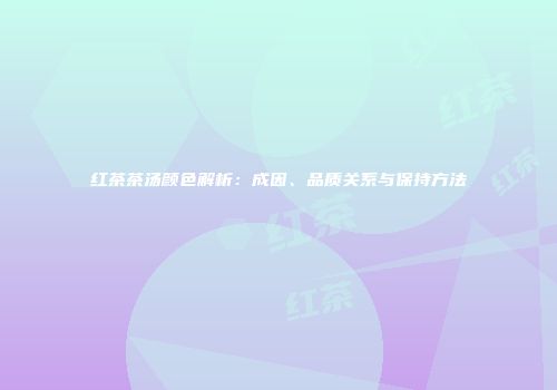 红茶茶汤颜色解析：成因、品质关系与保持方法