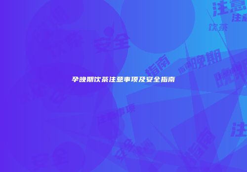 孕晚期饮茶注意事项及安全指南