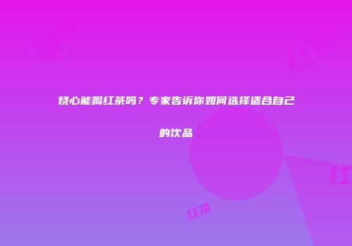 烧心能喝红茶吗？专家告诉你如何选择适合自己的饮品