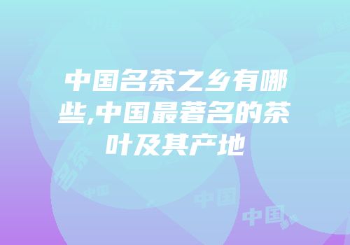 中国名茶之乡有哪些,中国最著名的茶叶及其产地