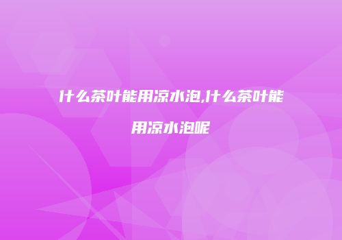 什么茶叶能用凉水泡,什么茶叶能用凉水泡呢