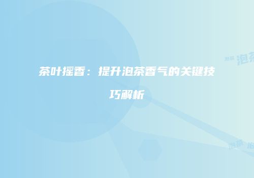 茶叶摇香：提升泡茶香气的关键技巧解析