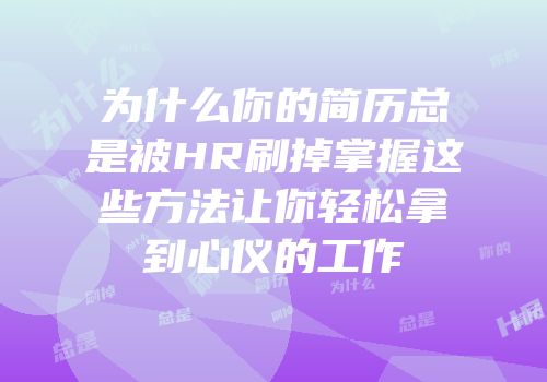 为什么你的简历总是被HR刷掉掌握这些方法让你轻松拿到心仪的工作