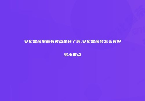安化黑茶里面有黄点是坏了吗,安化黑茶砖怎么有好多小黄点