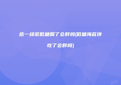 统一绿茶低糖喝了会胖吗(低糖海苔饼吃了会胖吗)