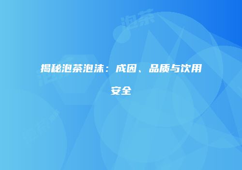 揭秘泡茶泡沫：成因、品质与饮用安全