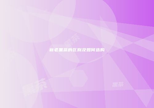 新老黑茶的区别及如何选购