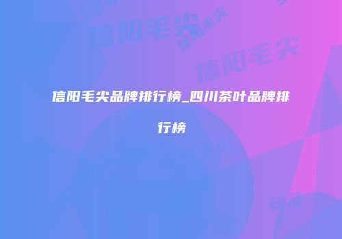 信阳毛尖品牌排行榜_四川茶叶品牌排行榜