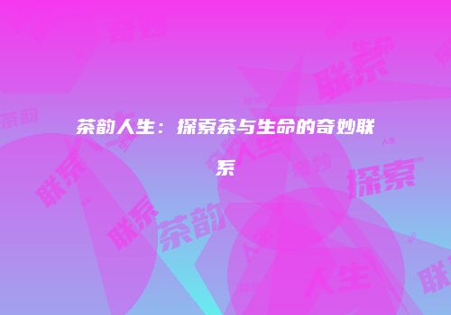 茶韵人生：探索茶与生命的奇妙联系