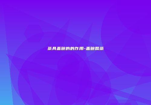 茶具盖碗的的作用-盖碗喝茶