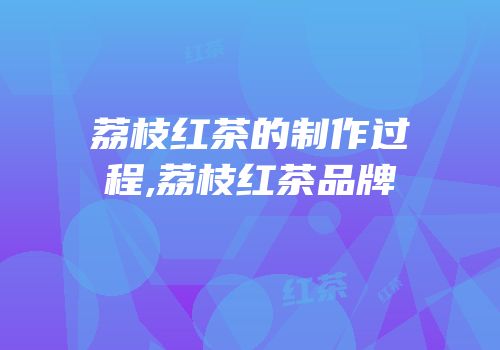 荔枝红茶的制作过程,荔枝红茶品牌
