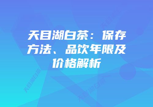 天目湖白茶：保存方法、品饮年限及价格解析