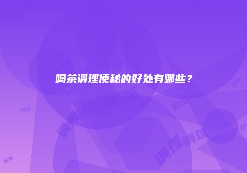 喝茶调理便秘的好处有哪些？