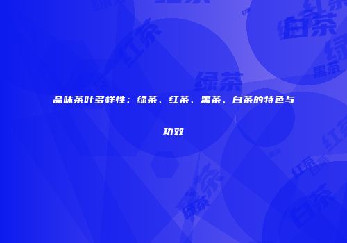 品味茶叶多样性：绿茶、红茶、黑茶、白茶的特色与功效