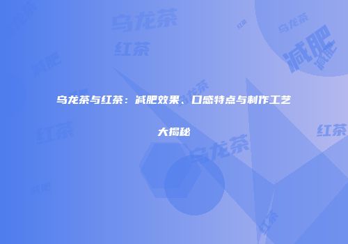 乌龙茶与红茶：减肥效果、口感特点与制作工艺大揭秘