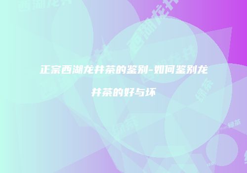 正宗西湖龙井茶的鉴别-如何鉴别龙井茶的好与坏