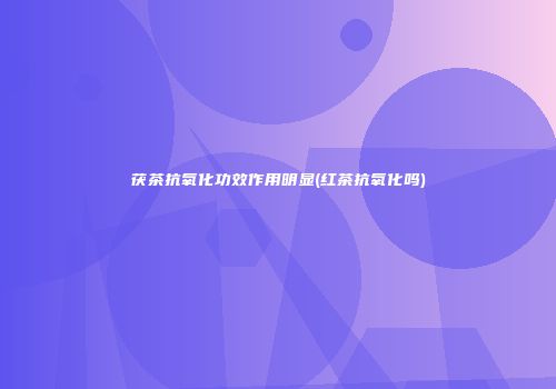 茯茶抗氧化功效作用明显(红茶抗氧化吗)