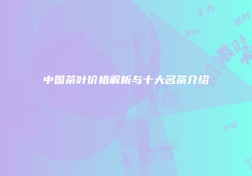 中国茶叶价格解析与十大名茶介绍
