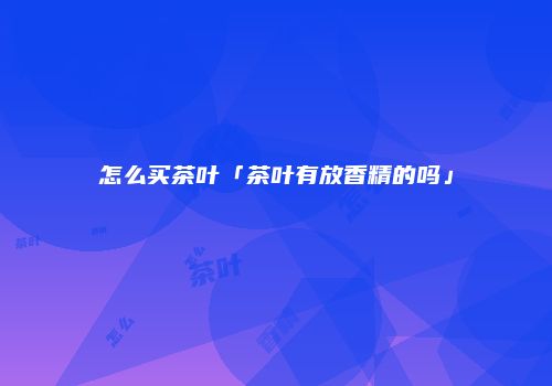 怎么买茶叶「茶叶有放香精的吗」