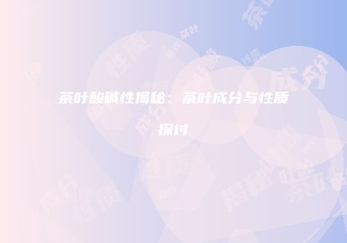 茶叶酸碱性揭秘：茶叶成分与性质探讨