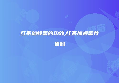 红茶加蜂蜜的功效,红茶加蜂蜜养胃吗