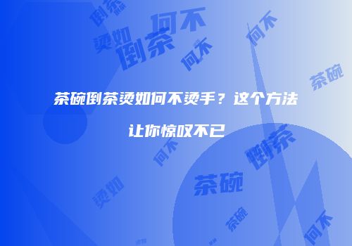 茶碗倒茶烫如何不烫手？这个方法让你惊叹不已