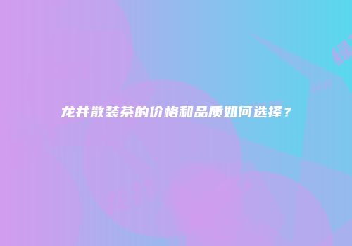 龙井散装茶的价格和品质如何选择？