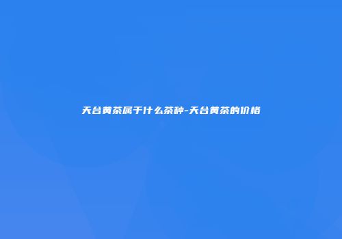 天台黄茶属于什么茶种-天台黄茶的价格