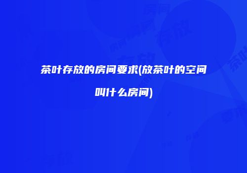 茶叶存放的房间要求(放茶叶的空间叫什么房间)
