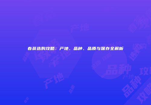 春茶选购攻略：产地、品种、品质与保存全解析