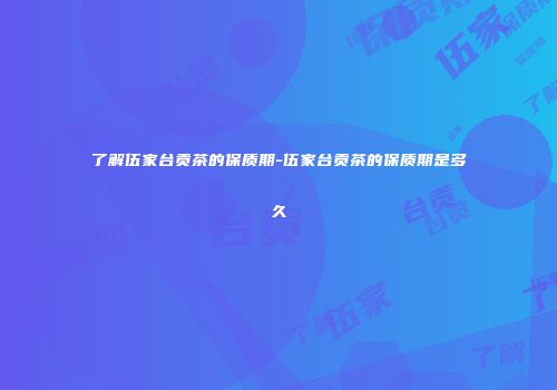 了解伍家台贡茶的保质期-伍家台贡茶的保质期是多久