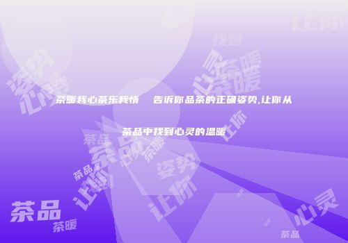 茶暖我心茶乐我情  告诉你品茶的正确姿势,让你从茶品中找到心灵的温暖