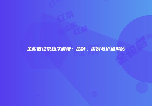 金骏眉红茶档次解析：品种、级别与价格揭秘