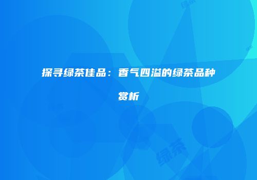 探寻绿茶佳品：香气四溢的绿茶品种赏析