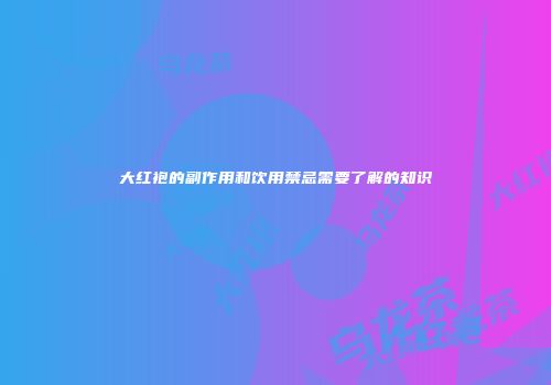 大红袍的副作用和饮用禁忌需要了解的知识