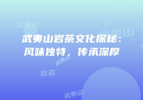 武夷山岩茶文化探秘：风味独特，传承深厚