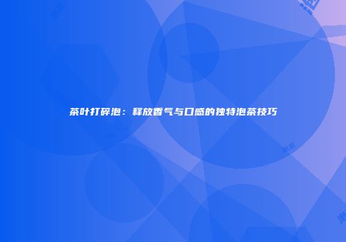 茶叶打碎泡：释放香气与口感的独特泡茶技巧