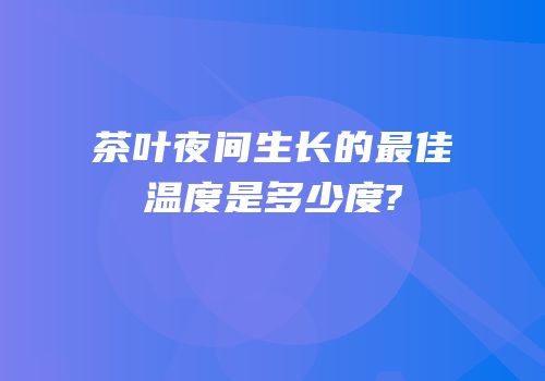 茶叶夜间生长的最佳温度是多少度?