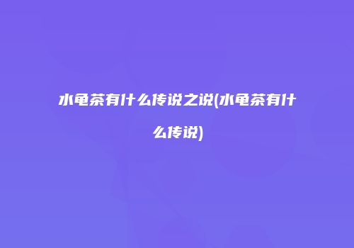 水龟茶有什么传说之说(水龟茶有什么传说)