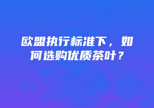 欧盟执行标准下，如何选购优质茶叶？