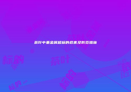 茶叶中重金属超标的危害及防范措施