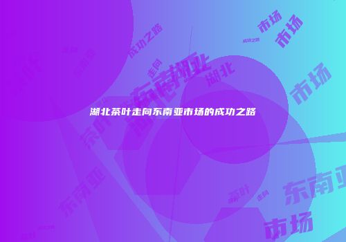 湖北茶叶走向东南亚市场的成功之路