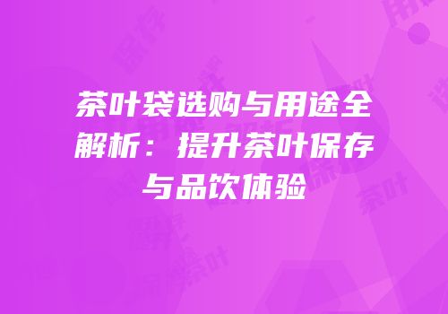茶叶袋选购与用途全解析：提升茶叶保存与品饮体验