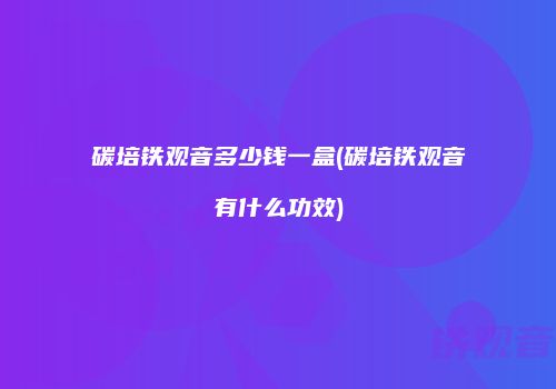 碳培铁观音多少钱一盒(碳培铁观音有什么功效)
